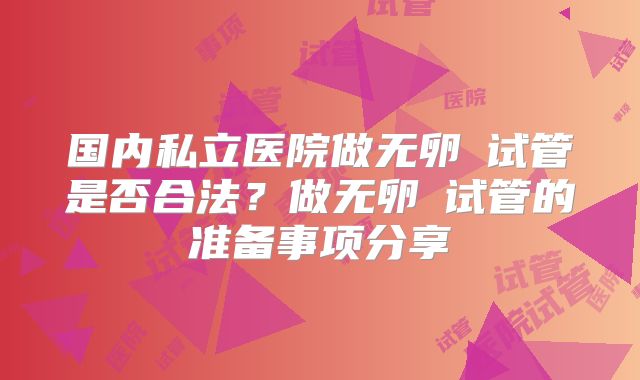 国内私立医院做无卵�试管是否合法?做无卵�试管的准备事项分享