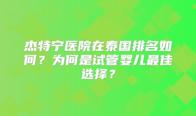 杰特宁医院在泰国排名如何？为何是试管婴儿最佳选择？