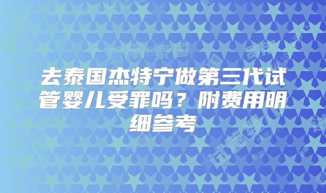 去泰国杰特宁做第三代试管婴儿受罪吗？附费用明细参考