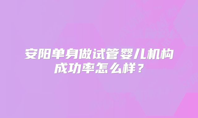 安阳单身做试管婴儿机构成功率怎么样？