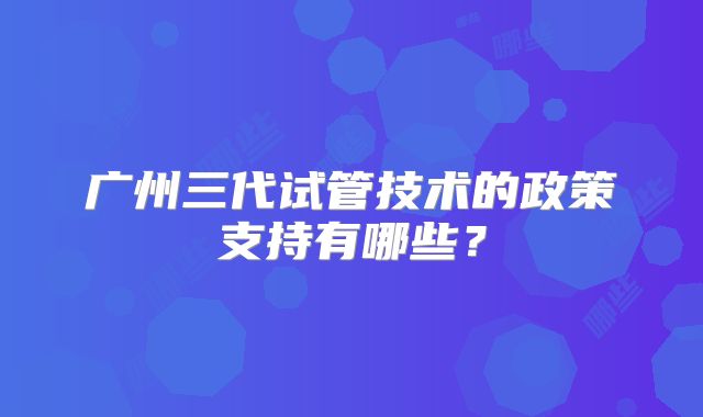 广州三代试管技术的政策支持有哪些？