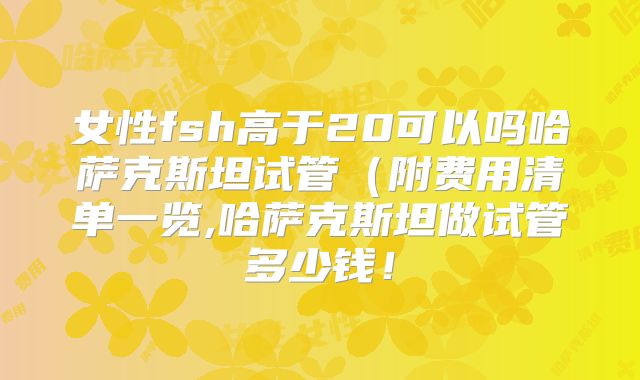女性fsh高于20可以吗哈萨克斯坦试管（附费用清单一览,哈萨克斯坦做试管多少钱！