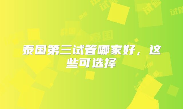 泰国第三试管哪家好，这些可选择