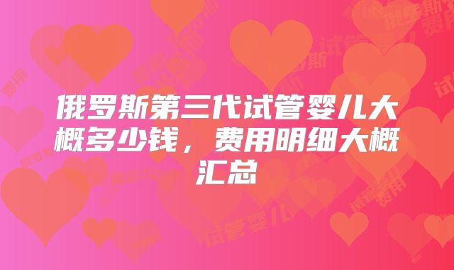 俄罗斯第三代试管婴儿大概多少钱，费用明细大概汇总
