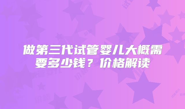 做第三代试管婴儿大概需要多少钱?价格解读