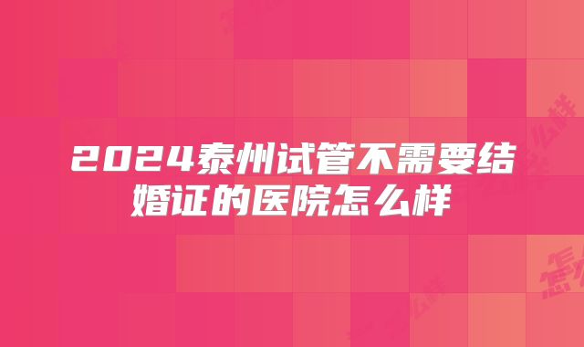 2024泰州试管不需要结婚证的医院怎么样