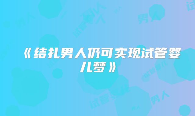 《结扎男人仍可实现试管婴儿梦》