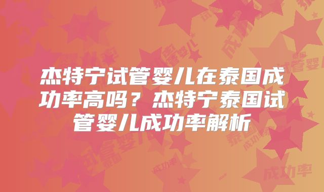 杰特宁试管婴儿在泰国成功率高吗？杰特宁泰国试管婴儿成功率解析