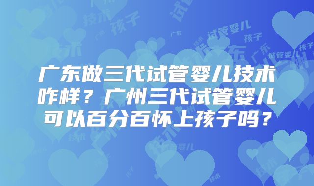 广东做三代试管婴儿技术咋样？广州三代试管婴儿可以百分百怀上孩子吗？
