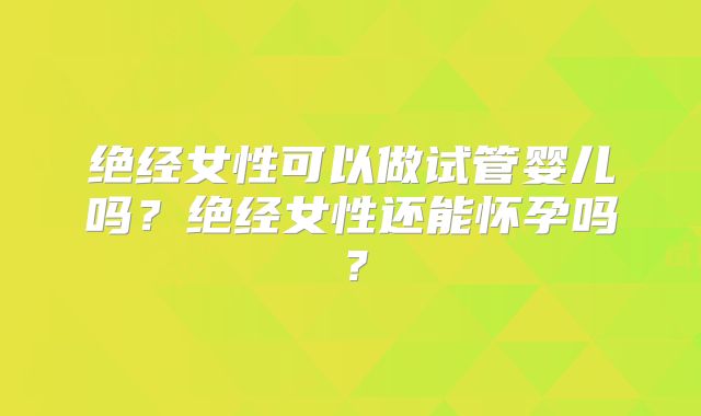 绝经女性可以做试管婴儿吗？绝经女性还能怀孕吗？