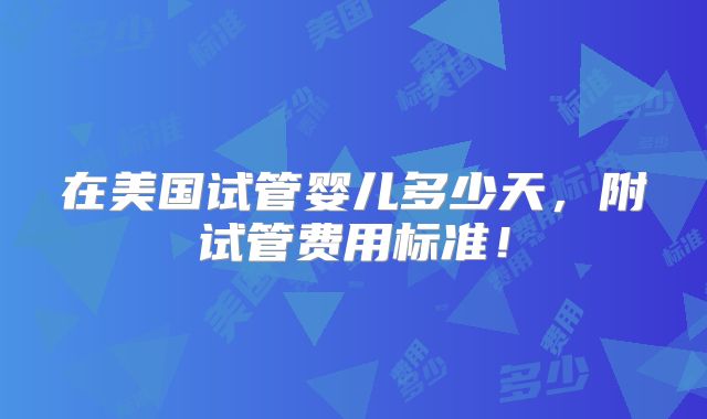 在美国试管婴儿多少天，附试管费用标准！