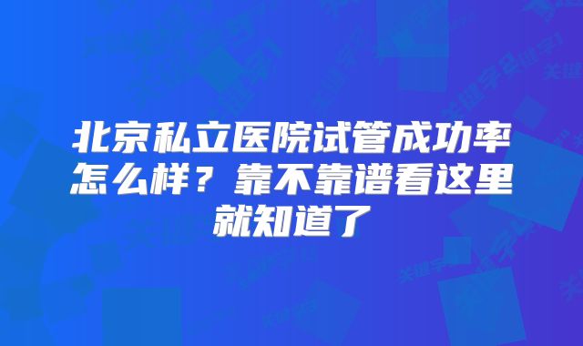 北京私立医院试管成功率怎么样?靠不靠谱看这里就知道了