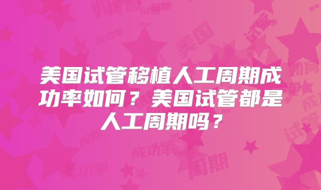 美国试管移植人工周期成功率如何？美国试管都是人工周期吗？