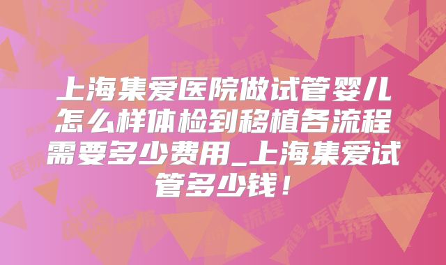 上海集爱医院做试管婴儿怎么样体检到移植各流程需要多少费用_上海集爱试管多少钱!