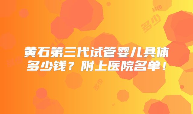 黄石第三代试管婴儿具体多少钱?附上医院名单!