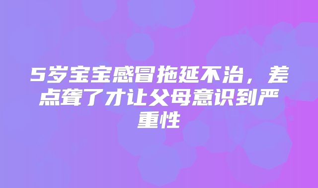 5岁宝宝感冒拖延不治,差点聋了才让父母意识到严重性