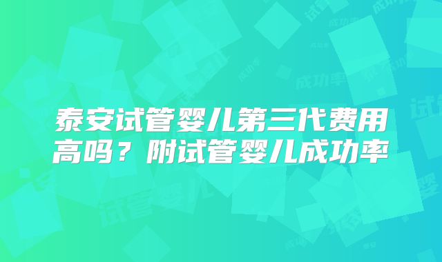 泰安试管婴儿第三代费用高吗？附试管婴儿成功率