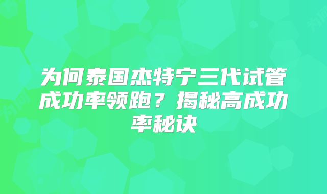 为何泰国杰特宁三代试管成功率领跑？揭秘高成功率秘诀