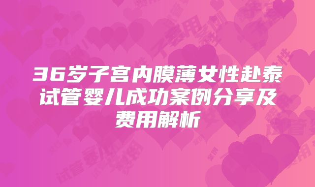 36岁子宫内膜薄女性赴泰试管婴儿成功案例分享及费用解析
