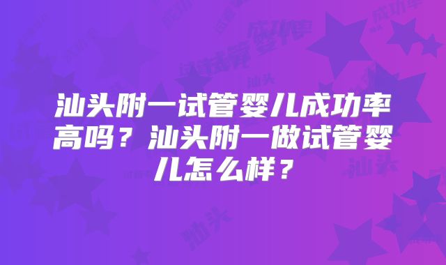 汕头附一试管婴儿成功率高吗？汕头附一做试管婴儿怎么样？