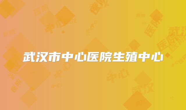 武汉市中心医院生殖中心