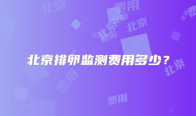 北京排卵监测费用多少？