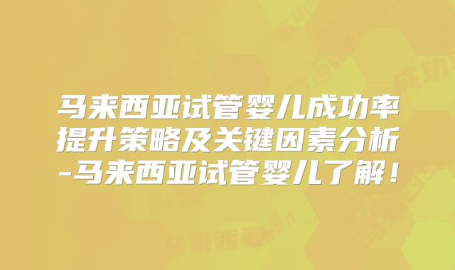 马来西亚试管婴儿成功率提升策略及关键因素分析-马来西亚试管婴儿了解！