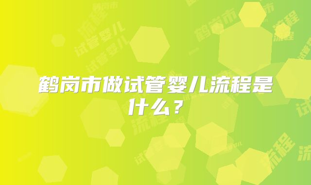 鹤岗市做试管婴儿流程是什么？