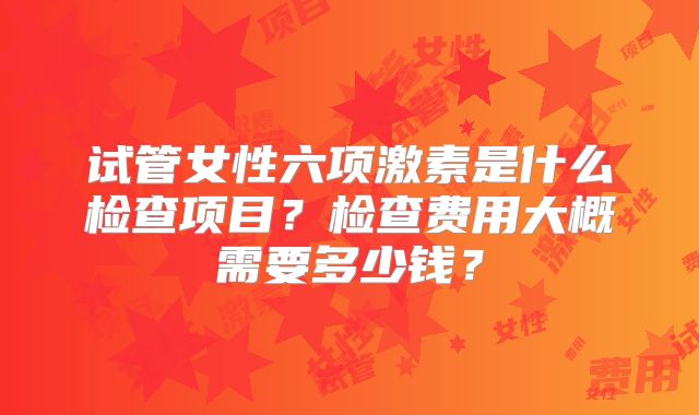 试管女性六项激素是什么检查项目？检查费用大概需要多少钱？