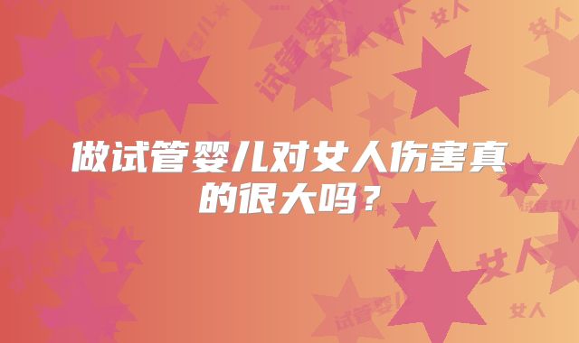 做试管婴儿对女人伤害真的很大吗？
