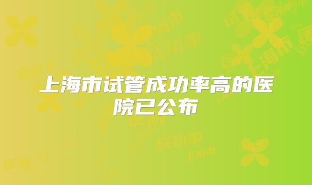 上海市试管成功率高的医院已公布