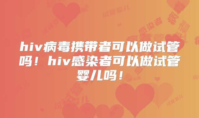 hiv病毒携带者可以做试管吗!hiv感染者可以做试管婴儿吗!