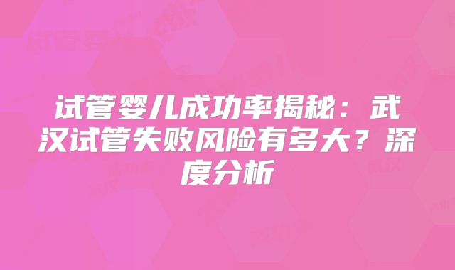 试管婴儿成功率揭秘：武汉试管失败风险有多大？深度分析