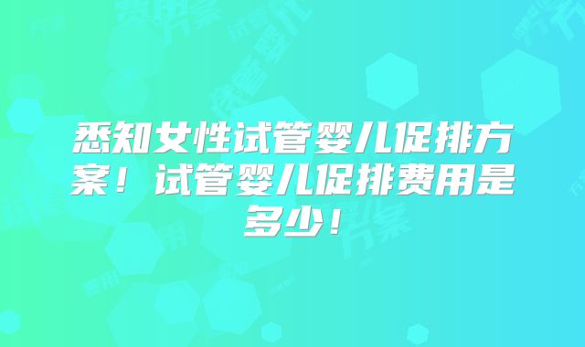 悉知女性试管婴儿促排方案!试管婴儿促排费用是多少!
