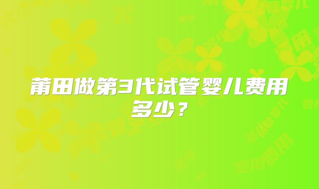 莆田做第3代试管婴儿费用多少?