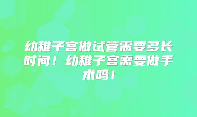 幼稚子宫做试管需要多长时间!幼稚子宫需要做手术吗!