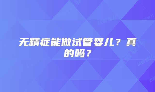 无精症能做试管婴儿?真的吗?