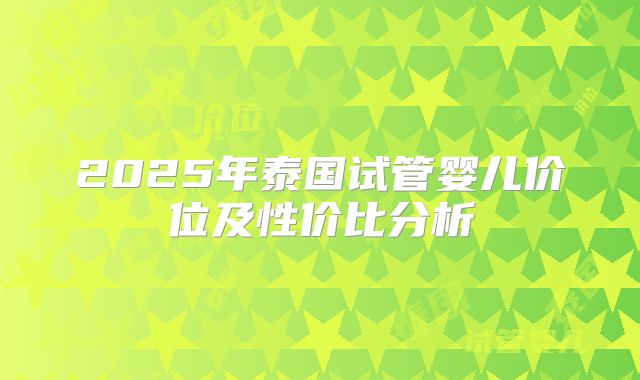 2025年泰国试管婴儿价位及性价比分析