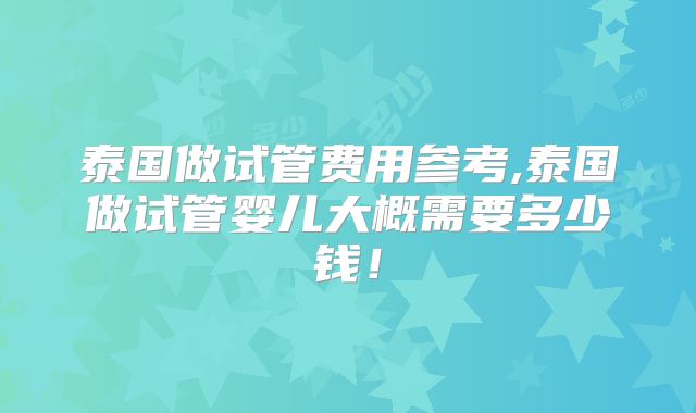 泰国做试管费用参考,泰国做试管婴儿大概需要多少钱！