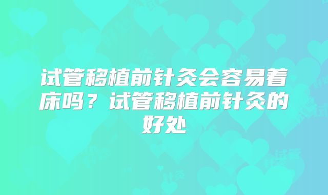试管移植前针灸会容易着床吗?试管移植前针灸的好处