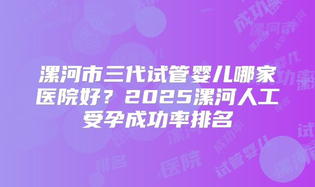 漯河市三代试管婴儿哪家医院好？2025漯河人工受孕成功率排名