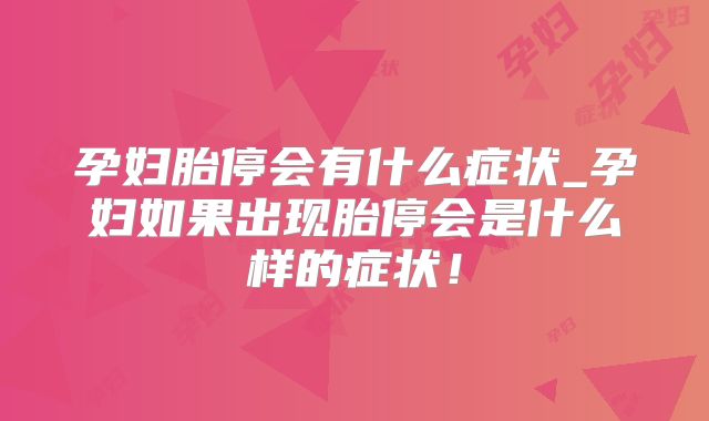 孕妇胎停会有什么症状_孕妇如果出现胎停会是什么样的症状！