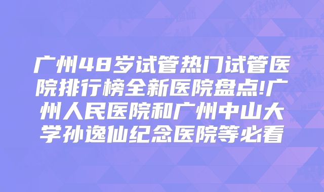 广州48岁试管热门试管医院排行榜全新医院盘点!广州人民医院和广州中山大学孙逸仙纪念医院等必看