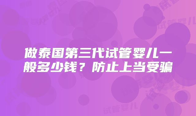 做泰国第三代试管婴儿一般多少钱？防止上当受骗