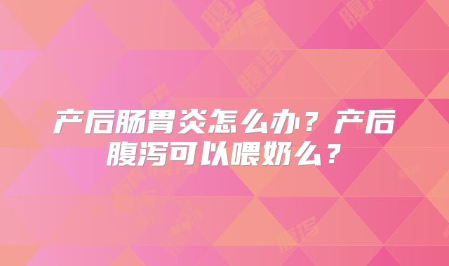 产后肠胃炎怎么办？产后腹泻可以喂奶么？
