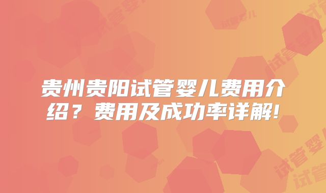 贵州贵阳试管婴儿费用介绍？费用及成功率详解!