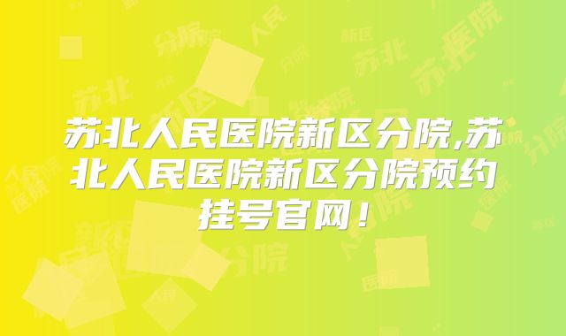 苏北人民医院新区分院,苏北人民医院新区分院预约挂号官网！