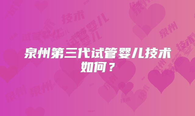 泉州第三代试管婴儿技术如何？