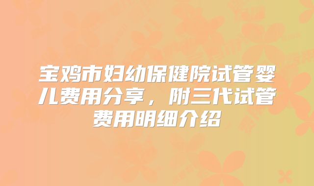 宝鸡市妇幼保健院试管婴儿费用分享,附三代试管费用明细介绍