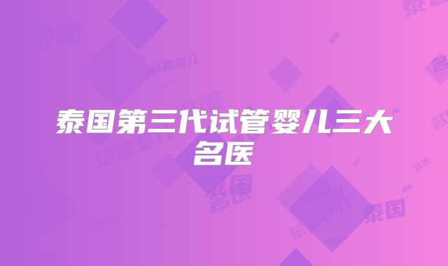 泰国第三代试管婴儿三大名医